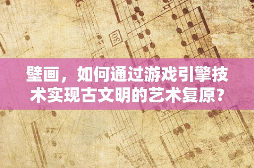 壁画，如何通过游戏引擎技术实现古文明的艺术复原？