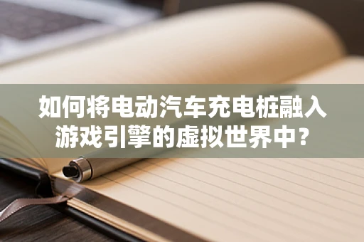 如何将电动汽车充电桩融入游戏引擎的虚拟世界中？