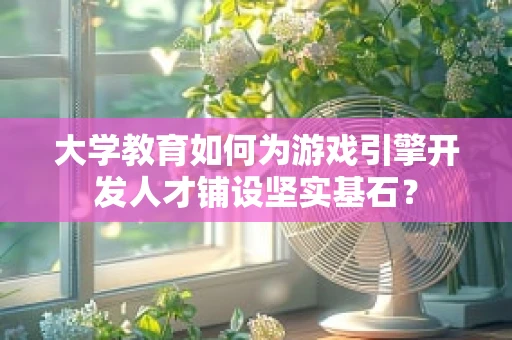 大学教育如何为游戏引擎开发人才铺设坚实基石？