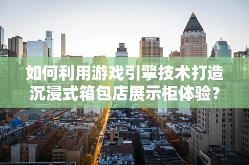 如何利用游戏引擎技术打造沉浸式箱包店展示柜体验？