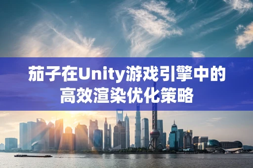 茄子在Unity游戏引擎中的高效渲染优化策略