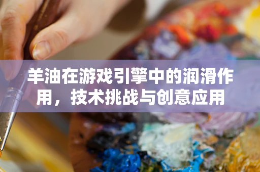 羊油在游戏引擎中的润滑作用，技术挑战与创意应用