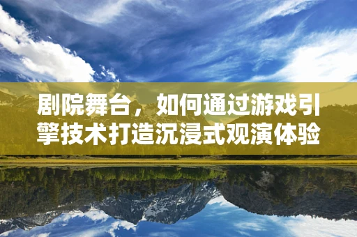 剧院舞台，如何通过游戏引擎技术打造沉浸式观演体验？