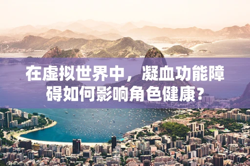 在虚拟世界中，凝血功能障碍如何影响角色健康？