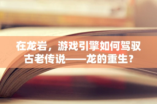 在龙岩，游戏引擎如何驾驭古老传说——龙的重生？