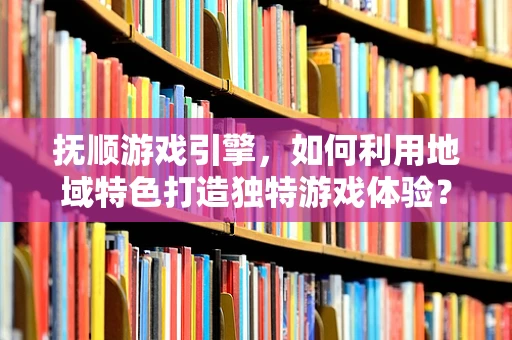 抚顺游戏引擎，如何利用地域特色打造独特游戏体验？