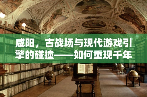 咸阳，古战场与现代游戏引擎的碰撞——如何重现千年古都的辉煌？