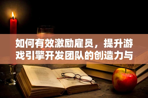 如何有效激励雇员，提升游戏引擎开发团队的创造力与效率？