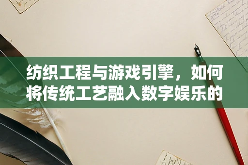 纺织工程与游戏引擎，如何将传统工艺融入数字娱乐的未来？