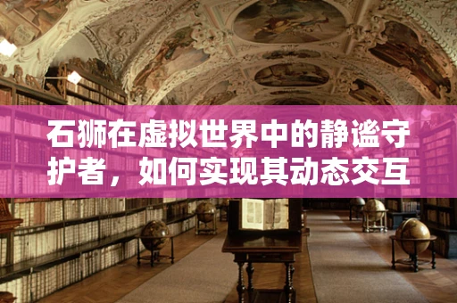 石狮在虚拟世界中的静谧守护者，如何实现其动态交互性？