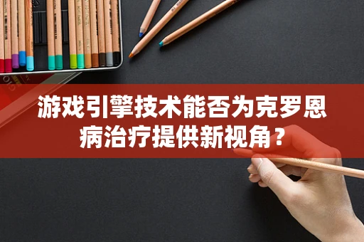 游戏引擎技术能否为克罗恩病治疗提供新视角？
