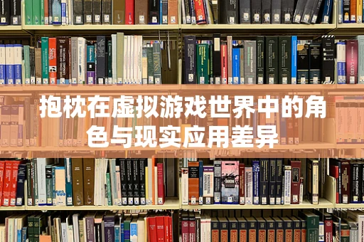 抱枕在虚拟游戏世界中的角色与现实应用差异