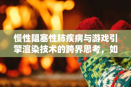 慢性阻塞性肺疾病与游戏引擎渲染技术的跨界思考，如何优化虚拟环境对呼吸系统的模拟？