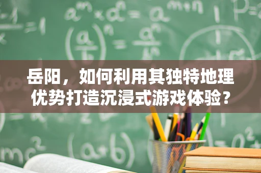 岳阳，如何利用其独特地理优势打造沉浸式游戏体验？