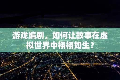 游戏编剧，如何让故事在虚拟世界中栩栩如生？