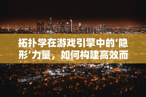 拓扑学在游戏引擎中的‘隐形’力量，如何构建高效而灵活的场景？