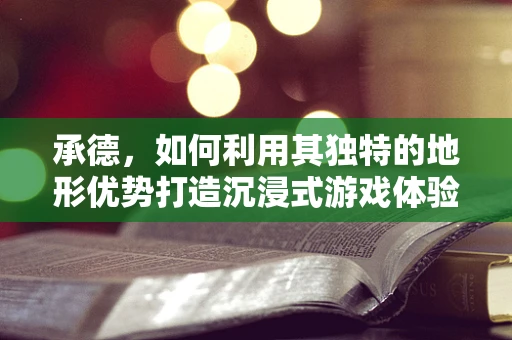 承德，如何利用其独特的地形优势打造沉浸式游戏体验？