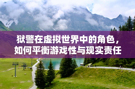 狱警在虚拟世界中的角色，如何平衡游戏性与现实责任？