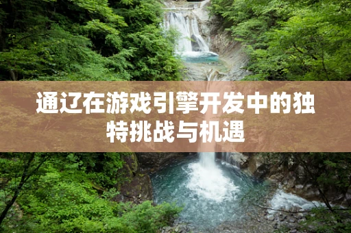 通辽在游戏引擎开发中的独特挑战与机遇