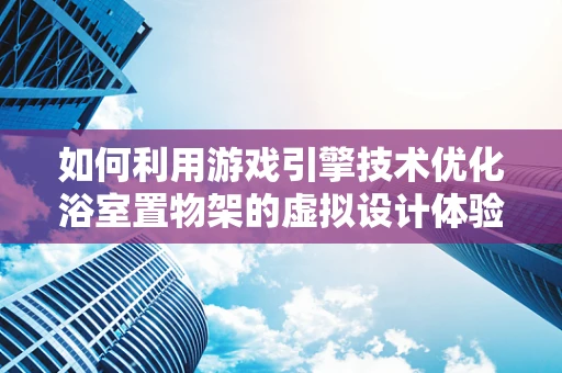 如何利用游戏引擎技术优化浴室置物架的虚拟设计体验？