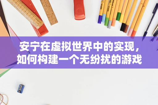 安宁在虚拟世界中的实现，如何构建一个无纷扰的游戏环境？