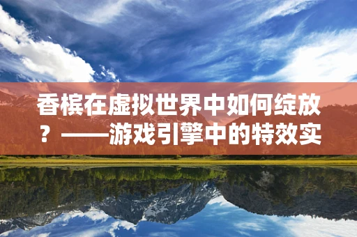 香槟在虚拟世界中如何绽放？——游戏引擎中的特效实现探索