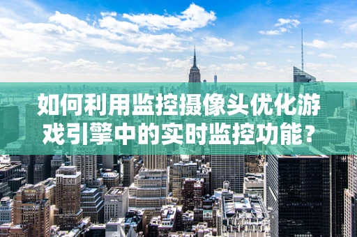 如何利用监控摄像头优化游戏引擎中的实时监控功能？