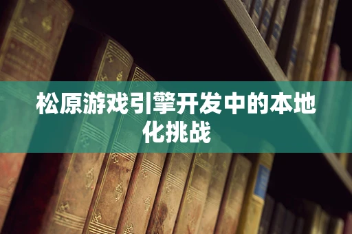 松原游戏引擎开发中的本地化挑战