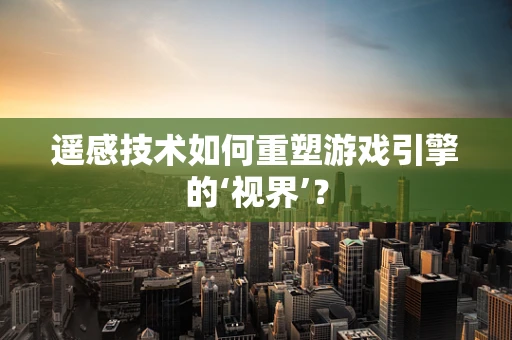 遥感技术如何重塑游戏引擎的‘视界’？