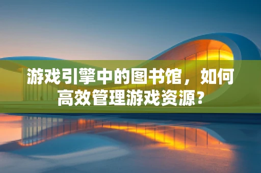 游戏引擎中的图书馆，如何高效管理游戏资源？
