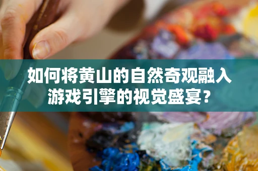 如何将黄山的自然奇观融入游戏引擎的视觉盛宴？