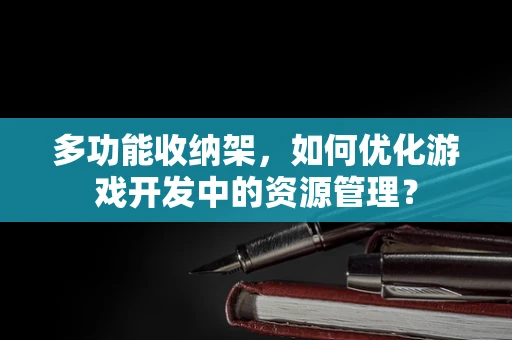 多功能收纳架，如何优化游戏开发中的资源管理？