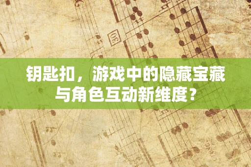 钥匙扣，游戏中的隐藏宝藏与角色互动新维度？