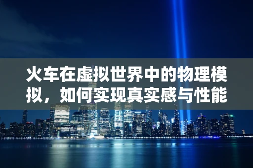 火车在虚拟世界中的物理模拟，如何实现真实感与性能的平衡？
