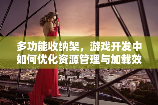 多功能收纳架，游戏开发中如何优化资源管理与加载效率？
