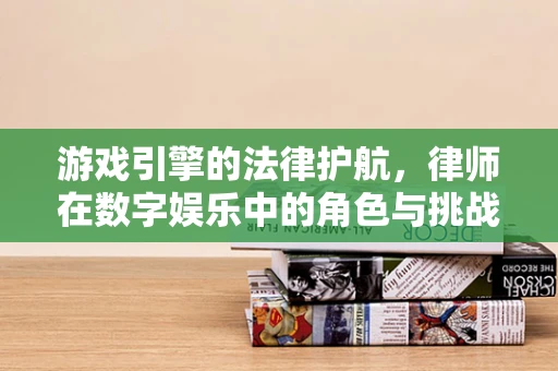 游戏引擎的法律护航，律师在数字娱乐中的角色与挑战