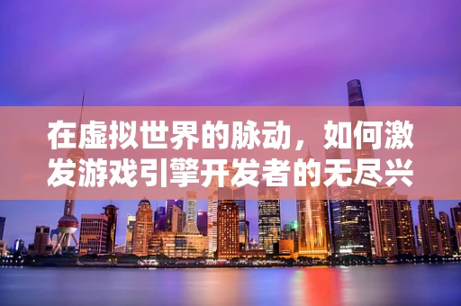 在虚拟世界的脉动，如何激发游戏引擎开发者的无尽兴奋？