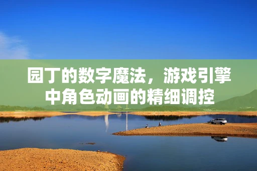 园丁的数字魔法，游戏引擎中角色动画的精细调控