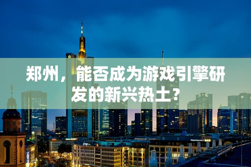 郑州，能否成为游戏引擎研发的新兴热土？