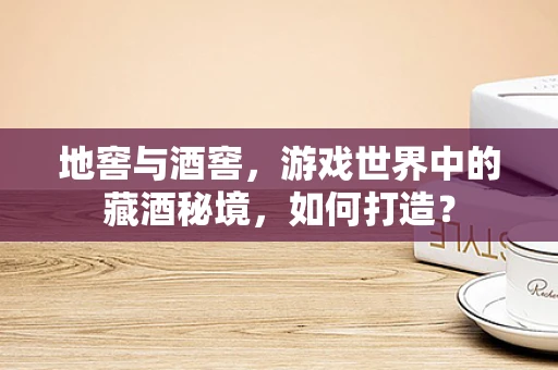 地窖与酒窖，游戏世界中的藏酒秘境，如何打造？