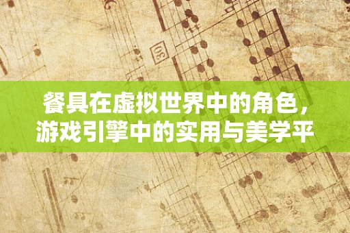 餐具在虚拟世界中的角色，游戏引擎中的实用与美学平衡