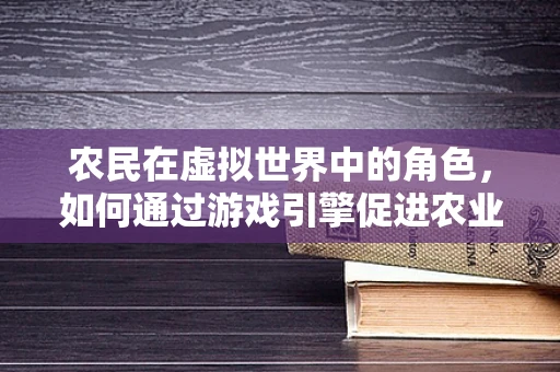农民在虚拟世界中的角色，如何通过游戏引擎促进农业知识普及与体验？