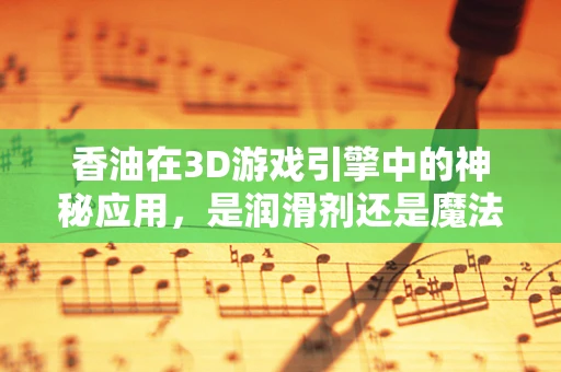 香油在3D游戏引擎中的神秘应用，是润滑剂还是魔法药水？
