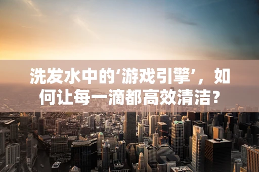洗发水中的‘游戏引擎’，如何让每一滴都高效清洁？