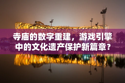 寺庙的数字重建，游戏引擎中的文化遗产保护新篇章？