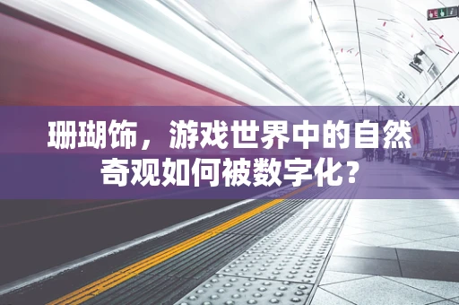 珊瑚饰，游戏世界中的自然奇观如何被数字化？