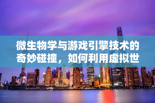 微生物学与游戏引擎技术的奇妙碰撞，如何利用虚拟世界研究微生物行为？