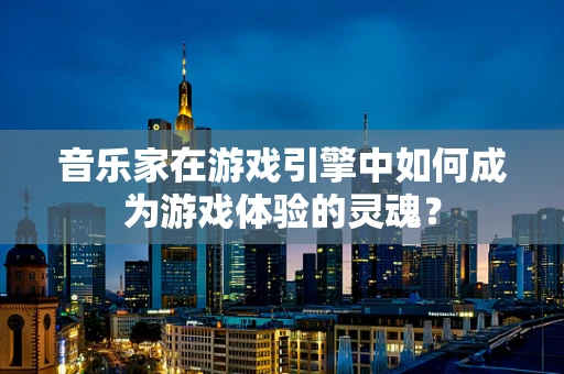 音乐家在游戏引擎中如何成为游戏体验的灵魂？