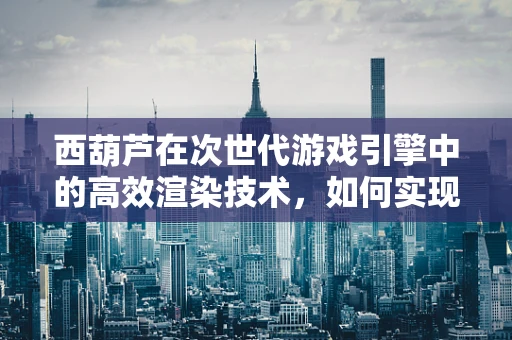 西葫芦在次世代游戏引擎中的高效渲染技术，如何实现逼真与性能的完美平衡？