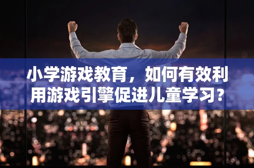 小学游戏教育，如何有效利用游戏引擎促进儿童学习？